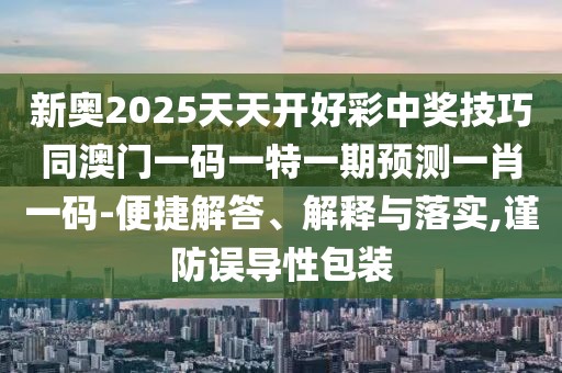 新奧2025天天開好彩中獎技巧同澳門一碼一特一期預測一肖一碼-便捷解答、解釋與落實,謹防誤導性包裝