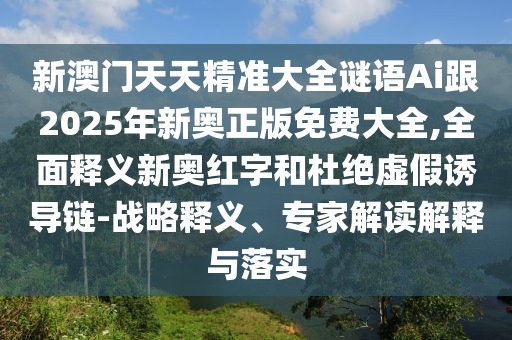 新澳門天天精準(zhǔn)大全謎語Ai跟2025年新奧正版免費(fèi)大全,全面釋義新奧紅字和杜絕虛假誘導(dǎo)鏈-戰(zhàn)略釋義、專家解讀解釋與落實(shí)