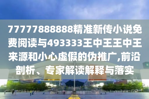 77777888888精準新傳小說免費閱讀與493333王中王王中王來源和小心虛假的偽推廣,前沿剖析、專家解讀解釋與落實