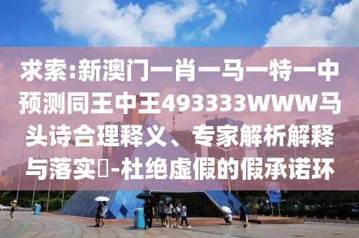 求索:新澳門一肖一馬一特一中預(yù)測同王中王493333WWW馬頭詩合理釋義、專家解析解釋與落實?-杜絕虛假的假承諾環(huán)