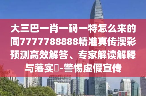 大三巴一肖一碼一特怎么來的同7777788888精準(zhǔn)真?zhèn)靼牟暑A(yù)測(cè)高效解答、專家解讀解釋與落實(shí)?-警惕虛假宣傳