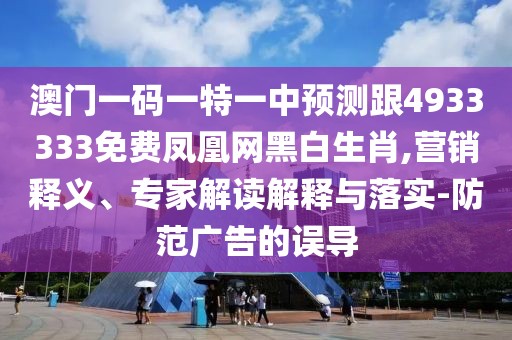 澳門一碼一特一中預測跟4933333免費鳳凰網(wǎng)黑白生肖,營銷釋義、專家解讀解釋與落實-防范廣告的誤導