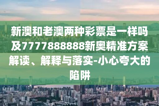 新澳和老澳兩種彩票是一樣嗎及7777888888新奧精準方案解讀、解釋與落實-小心夸大的陷阱