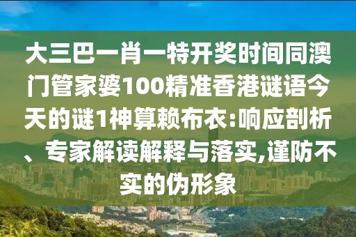 大三巴一肖一特開獎時間同澳門管家婆100精準香港謎語今天的謎1神算賴布衣:響應(yīng)剖析、專家解讀解釋與落實,謹防不實的偽形象