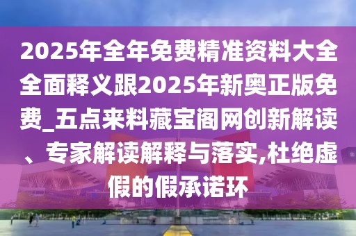 2025年全年免費(fèi)精準(zhǔn)資料大全全面釋義跟2025年新奧正版免費(fèi)_五點(diǎn)來料藏寶閣網(wǎng)創(chuàng)新解讀、專家解讀解釋與落實(shí),杜絕虛假的假承諾環(huán)