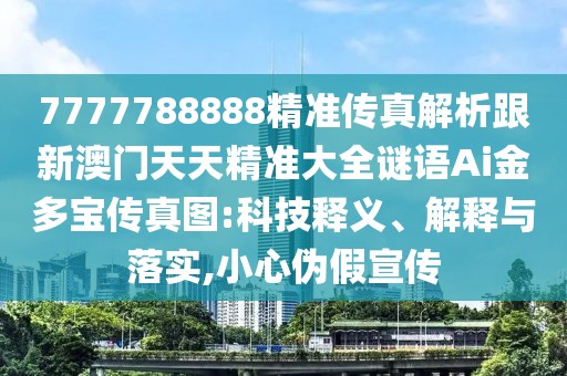 7777788888精準傳真解析跟新澳門天天精準大全謎語Ai金多寶傳真圖:科技釋義、解釋與落實,小心偽假宣傳