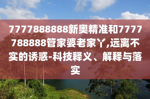 7777888888新奧精準(zhǔn)和7777788888管家婆老家丫,遠(yuǎn)離不實(shí)的誘惑-科技釋義、解釋與落實(shí)