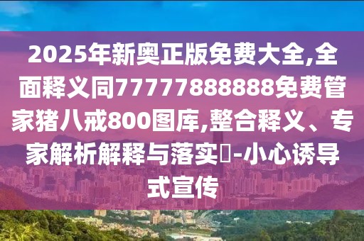 2025年新奧正版免費(fèi)大全,全面釋義同77777888888免費(fèi)管家豬八戒800圖庫(kù),整合釋義、專(zhuān)家解析解釋與落實(shí)?-小心誘導(dǎo)式宣傳
