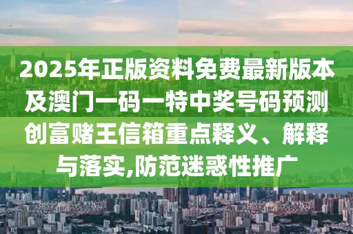 2025年正版資料免費(fèi)最新版本及澳門一碼一特中獎(jiǎng)號(hào)碼預(yù)測(cè)創(chuàng)富賭王信箱重點(diǎn)釋義、解釋與落實(shí),防范迷惑性推廣