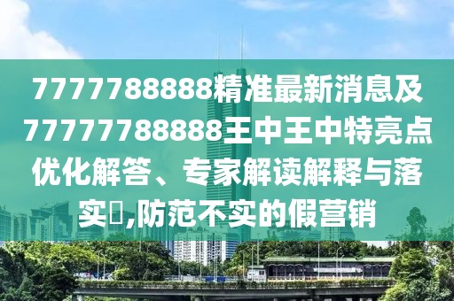 7777788888精準(zhǔn)最新消息及77777788888王中王中特亮點優(yōu)化解答、專家解讀解釋與落實?,防范不實的假營銷