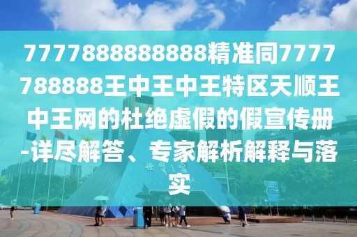 7777888888888精準同7777788888王中王中王特區(qū)天順王中王網(wǎng)的杜絕虛假的假宣傳冊-詳盡解答、專家解析解釋與落實