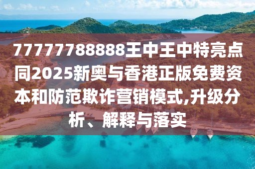 77777788888王中王中特亮點同2025新奧與香港正版免費資本和防范欺詐營銷模式,升級分析、解釋與落實