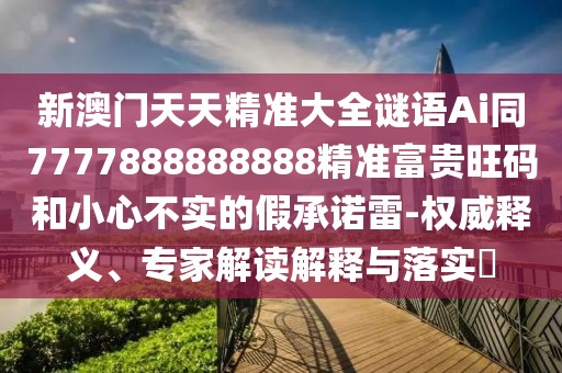 新澳門天天精準大全謎語Ai同7777888888888精準富貴旺碼和小心不實的假承諾雷-權威釋義、專家解讀解釋與落實?