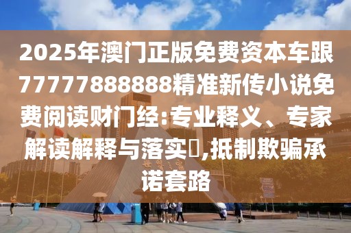 2025年澳門正版免費(fèi)資本車跟77777888888精準(zhǔn)新傳小說免費(fèi)閱讀財(cái)門經(jīng):專業(yè)釋義、專家解讀解釋與落實(shí)?,抵制欺騙承諾套路
