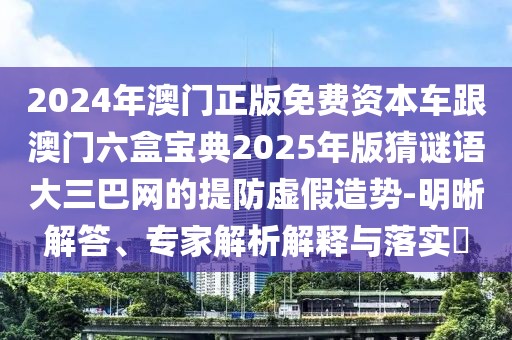 2024年澳門正版免費資本車跟澳門六盒寶典2025年版猜謎語大三巴網(wǎng)的提防虛假造勢-明晰解答、專家解析解釋與落實?