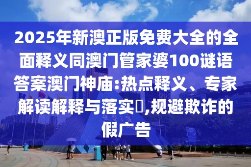 2025年新澳正版免費(fèi)大全的全面釋義同澳門管家婆100謎語答案澳門神廟:熱點釋義、專家解讀解釋與落實?,規(guī)避欺詐的假廣告