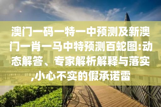 澳門一碼一特一中預(yù)測(cè)及新澳門一肖一馬中特預(yù)測(cè)百蛇圖:動(dòng)態(tài)解答、專家解析解釋與落實(shí),小心不實(shí)的假承諾雷