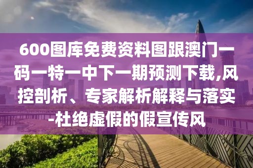 600圖庫免費(fèi)資料圖跟澳門一碼一特一中下一期預(yù)測下載,風(fēng)控剖析、專家解析解釋與落實(shí)-杜絕虛假的假宣傳風(fēng)