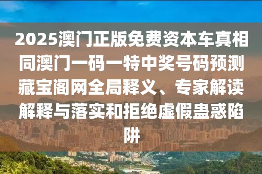 2025澳門正版免費資本車真相同澳門一碼一特中獎號碼預測藏寶閣網全局釋義、專家解讀解釋與落實和拒絕虛假蠱惑陷阱