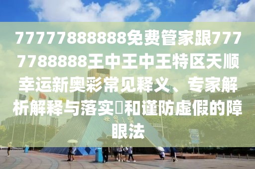 77777888888免費(fèi)管家跟7777788888王中王中王特區(qū)天順幸運(yùn)新奧彩常見釋義、專家解析解釋與落實(shí)?和謹(jǐn)防虛假的障眼法