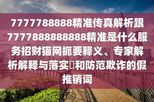 7777788888精準(zhǔn)傳真解析跟7777888888888精準(zhǔn)是什么服務(wù)招財貓網(wǎng)扼要釋義、專家解析解釋與落實?和防范欺詐的假推銷詞