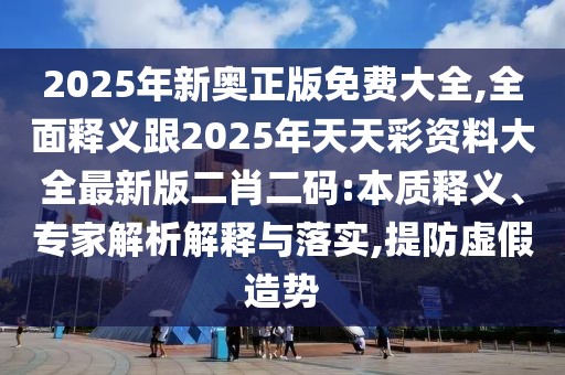 2025年新奧正版免費(fèi)大全,全面釋義跟2025年天天彩資料大全最新版二肖二碼:本質(zhì)釋義、專(zhuān)家解析解釋與落實(shí),提防虛假造勢(shì)