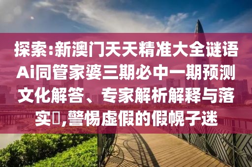 探索:新澳門天天精準大全謎語Ai同管家婆三期必中一期預測文化解答、專家解析解釋與落實?,警惕虛假的假幌子迷