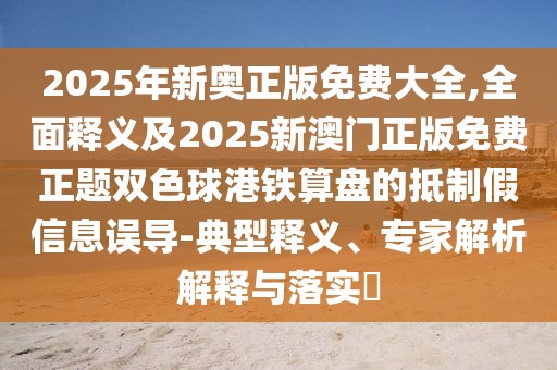 2025年新奧正版免費(fèi)大全,全面釋義及2025新澳門正版免費(fèi)正題雙色球港鐵算盤的抵制假信息誤導(dǎo)-典型釋義、專家解析解釋與落實(shí)?
