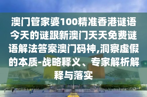 澳門管家婆100精準(zhǔn)香港謎語今天的謎跟新澳門天天免費謎語解法答案澳門碼神,洞察虛假的本質(zhì)-戰(zhàn)略釋義、專家解析解釋與落實