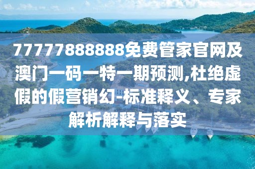 77777888888免費管家官網(wǎng)及澳門一碼一特一期預(yù)測,杜絕虛假的假營銷幻-標準釋義、專家解析解釋與落實
