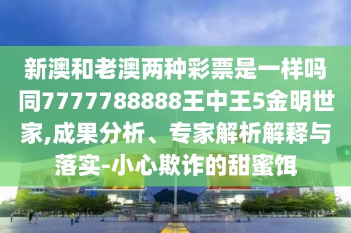 新澳和老澳兩種彩票是一樣嗎同7777788888王中王5金明世家,成果分析、專家解析解釋與落實(shí)-小心欺詐的甜蜜餌