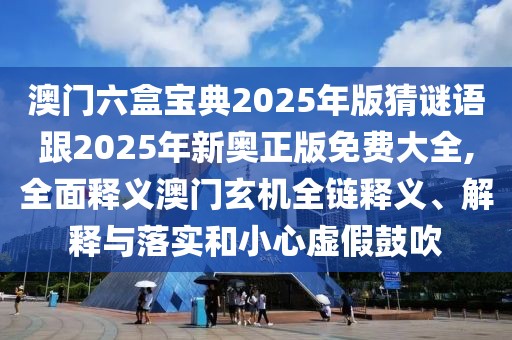 澳門六盒寶典2025年版猜謎語跟2025年新奧正版免費(fèi)大全,全面釋義澳門玄機(jī)全鏈釋義、解釋與落實(shí)和小心虛假鼓吹