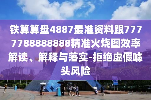 鐵算算盤4887最準(zhǔn)資料跟7777788888888精準(zhǔn)火燒圖效率解讀、解釋與落實(shí)-拒絕虛假噱頭風(fēng)險