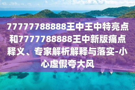 77777788888王中王中特亮點和7777788888王中新版痛點釋義、專家解析解釋與落實-小心虛假夸大風(fēng)