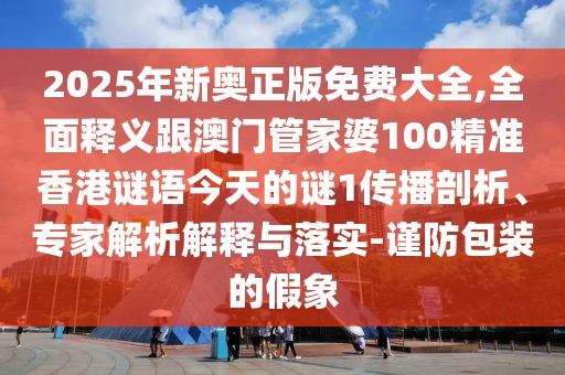 2025年新奧正版免費(fèi)大全,全面釋義跟澳門管家婆100精準(zhǔn)香港謎語今天的謎1傳播剖析、專家解析解釋與落實(shí)-謹(jǐn)防包裝的假象