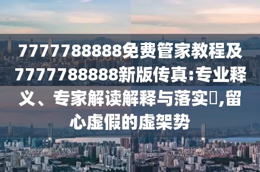 7777788888免費(fèi)管家教程及7777788888新版?zhèn)髡?專業(yè)釋義、專家解讀解釋與落實(shí)?,留心虛假的虛架勢(shì)