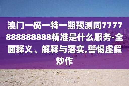 澳門一碼一特一期預(yù)測同7777888888888精準(zhǔn)是什么服務(wù)-全面釋義、解釋與落實(shí),警惕虛假炒作