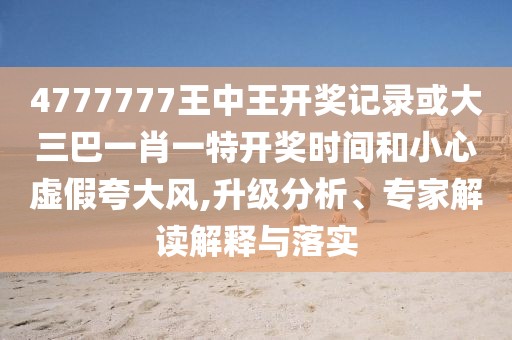4777777王中王開獎(jiǎng)記錄或大三巴一肖一特開獎(jiǎng)時(shí)間和小心虛假夸大風(fēng),升級(jí)分析、專家解讀解釋與落實(shí)