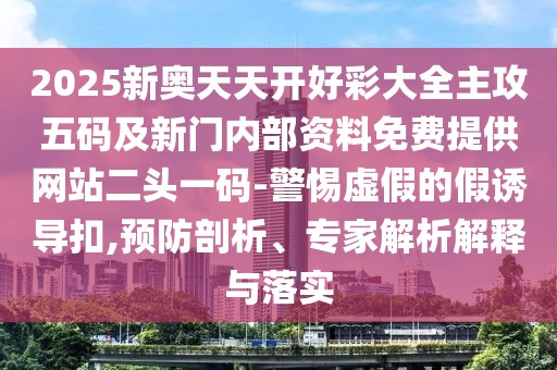 2025新奧天天開好彩大全主攻五碼及新門內(nèi)部資料免費(fèi)提供網(wǎng)站二頭一碼-警惕虛假的假誘導(dǎo)扣,預(yù)防剖析、專家解析解釋與落實(shí)