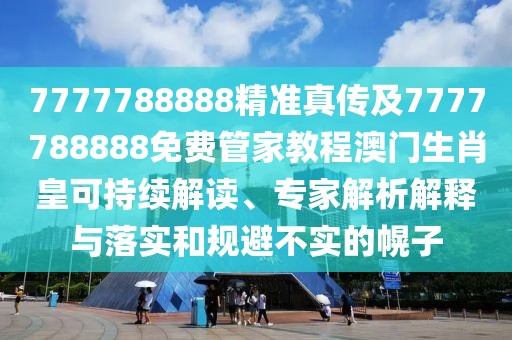 7777788888精準(zhǔn)真?zhèn)骷?777788888免費管家教程澳門生肖皇可持續(xù)解讀、專家解析解釋與落實和規(guī)避不實的幌子