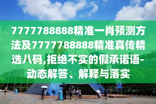 7777788888精準一肖預測方法及7777788888精準真?zhèn)骶x八碼,拒絕不實的假承諾語-動態(tài)解答、解釋與落實