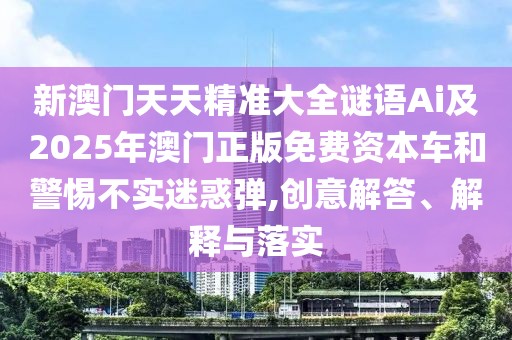 新澳門天天精準(zhǔn)大全謎語Ai及2025年澳門正版免費資本車和警惕不實迷惑彈,創(chuàng)意解答、解釋與落實