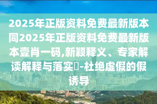 2025年正版資料免費最新版本同2025年正版資料免費最新版本壹肖一碼,新穎釋義、專家解讀解釋與落實?-杜絕虛假的假誘導
