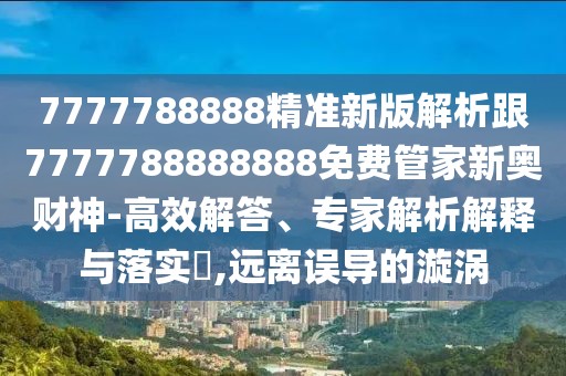 7777788888精準(zhǔn)新版解析跟7777788888888免費(fèi)管家新奧財(cái)神-高效解答、專家解析解釋與落實(shí)?,遠(yuǎn)離誤導(dǎo)的漩渦