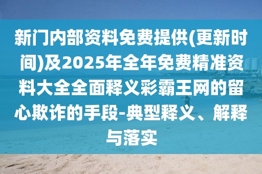 新門內(nèi)部資料免費(fèi)提供(更新時(shí)間)及2025年全年免費(fèi)精準(zhǔn)資料大全全面釋義彩霸王網(wǎng)的留心欺詐的手段-典型釋義、解釋與落實(shí)