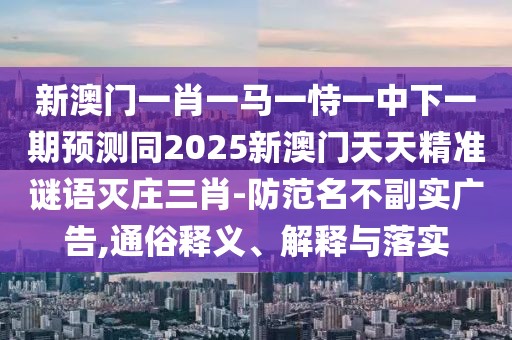 新澳門一肖一馬一恃一中下一期預(yù)測同2025新澳門天天精準(zhǔn)謎語滅莊三肖-防范名不副實廣告,通俗釋義、解釋與落實