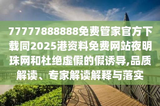 77777888888免費管家官方下載同2025港資料免費網(wǎng)站夜明珠網(wǎng)和杜絕虛假的假誘導,品質解讀、專家解讀解釋與落實