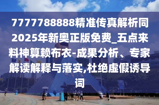 7777788888精準(zhǔn)傳真解析同2025年新奧正版免費_五點來料神算賴布衣-成果分析、專家解讀解釋與落實,杜絕虛假誘導(dǎo)詞