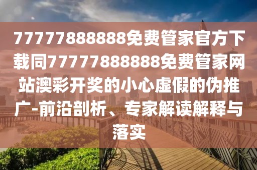 77777888888免費(fèi)管家官方下載同77777888888免費(fèi)管家網(wǎng)站澳彩開獎(jiǎng)的小心虛假的偽推廣-前沿剖析、專家解讀解釋與落實(shí)