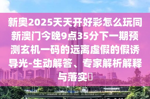 新奧2025天天開好彩怎么玩同新澳門今晚9點(diǎn)35分下一期預(yù)測(cè)玄機(jī)一碼的遠(yuǎn)離虛假的假誘導(dǎo)光-生動(dòng)解答、專家解析解釋與落實(shí)?